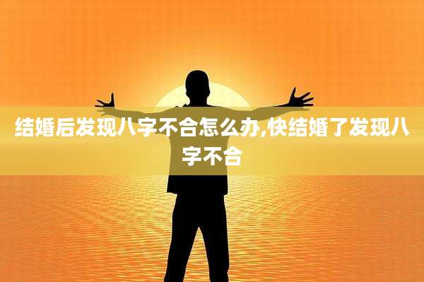 结婚后发现八字不合怎么办,快结婚了发现八字不合