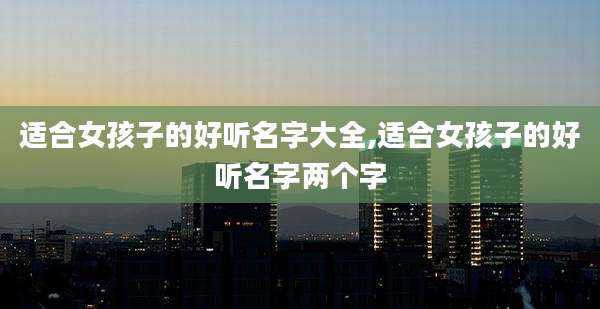 适合女孩子的好听名字大全,适合女孩子的好听名字两个字