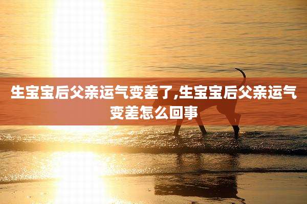 生宝宝后父亲运气变差了,生宝宝后父亲运气变差怎么回事