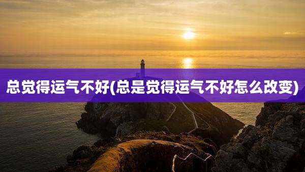 总觉得运气不好(总是觉得运气不好怎么改变)
