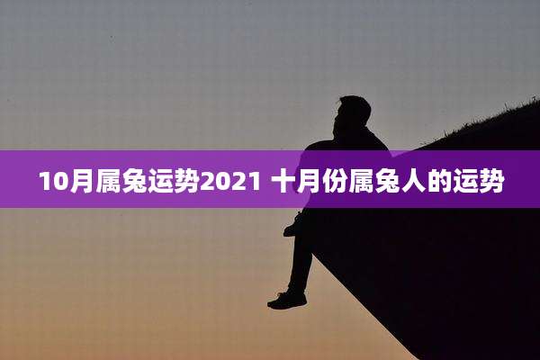 10月属兔运势2021 十月份属兔人的运势