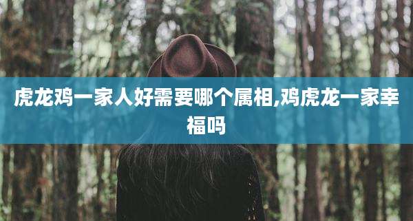 虎龙鸡一家人好需要哪个属相,鸡虎龙一家幸福吗