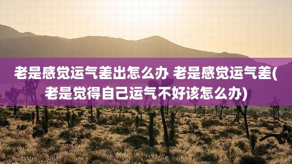 老是感觉运气差出怎么办 老是感觉运气差(老是觉得自己运气不好该怎么办)