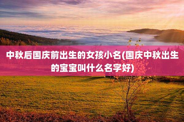 中秋后国庆前出生的女孩小名(国庆中秋出生的宝宝叫什么名字好)