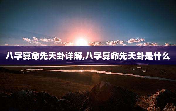 八字算命先天卦详解,八字算命先天卦是什么