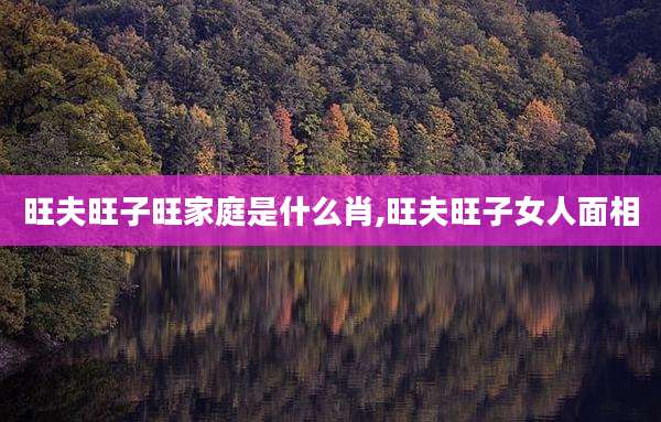 旺夫旺子旺家庭是什么肖,旺夫旺子女人面相