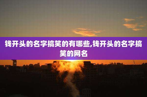 钱开头的名字搞笑的有哪些,钱开头的名字搞笑的网名