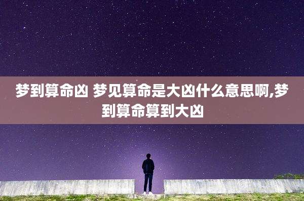 梦到算命凶 梦见算命是大凶什么意思啊,梦到算命算到大凶