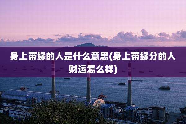 身上带缘的人是什么意思(身上带缘分的人财运怎么样)