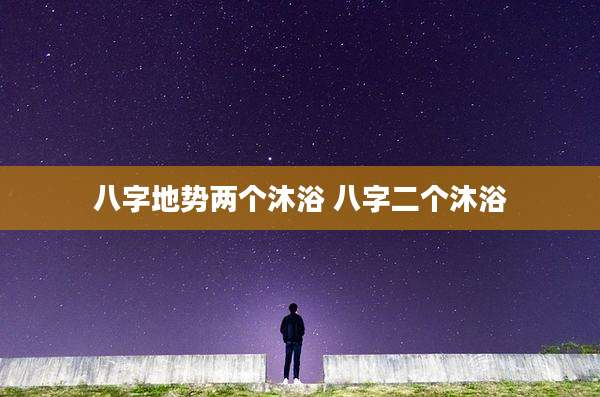 八字地势两个沐浴 八字二个沐浴
