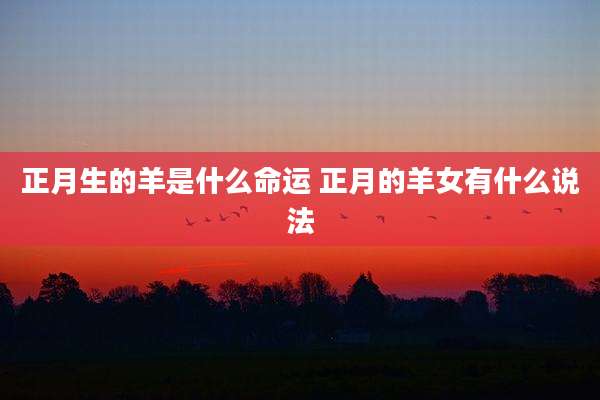 正月生的羊是什么命运 正月的羊女有什么说法