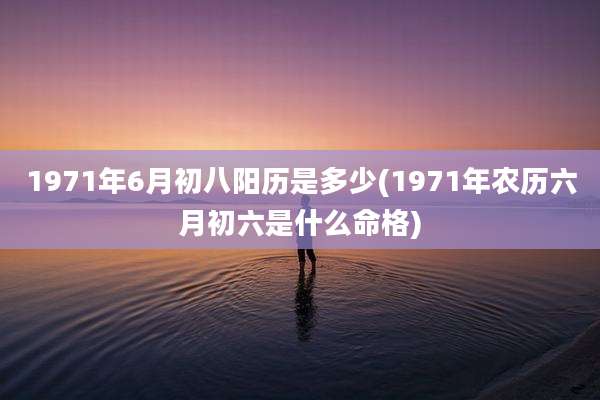 1971年6月初八阳历是多少(1971年农历六月初六是什么命格)