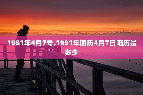 1981年4月7号,1981年阴历4月7日阳历是多少