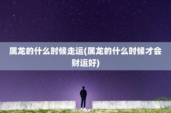 属龙的什么时候走运(属龙的什么时候才会财运好)