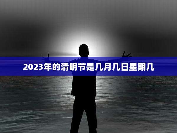 2023年的清明节是几月几日星期几