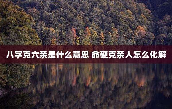 八字克六亲是什么意思 命硬克亲人怎么化解
