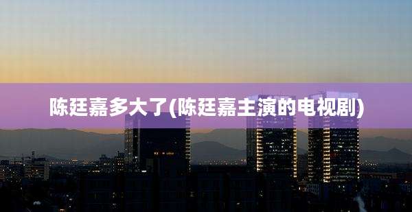 陈廷嘉多大了(陈廷嘉主演的电视剧)