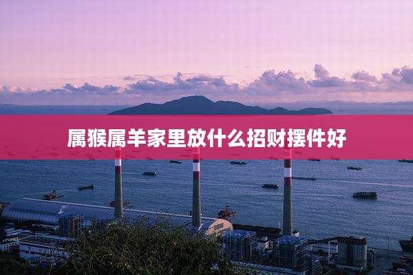 属猴属羊家里放什么招财摆件好
