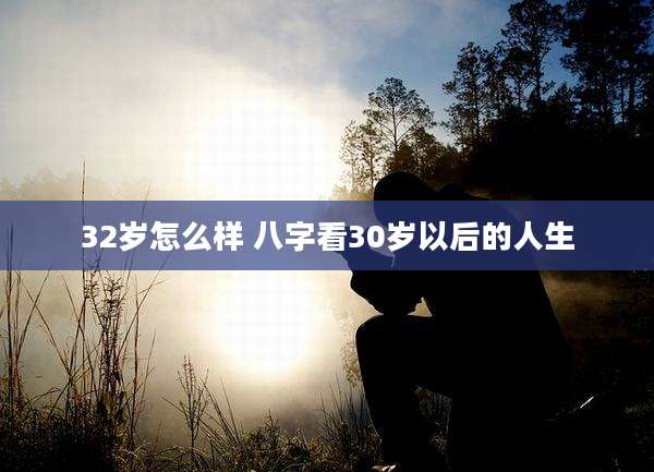 32岁怎么样 八字看30岁以后的人生