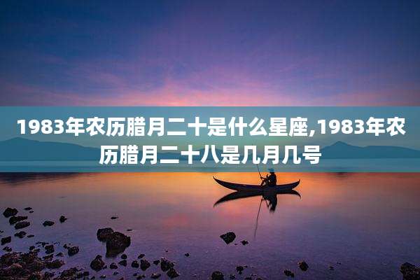 1983年农历腊月二十是什么星座,1983年农历腊月二十八是几月几号