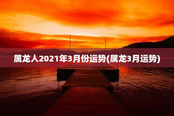 属龙人2021年3月份运势(属龙3月运势)