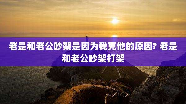 老是和老公吵架是因为我克他的原因? 老是和老公吵架打架