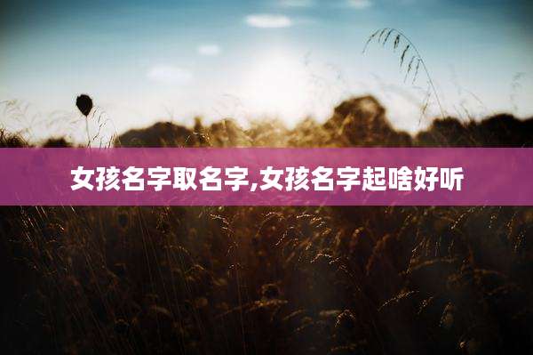 女孩名字取名字,女孩名字起啥好听