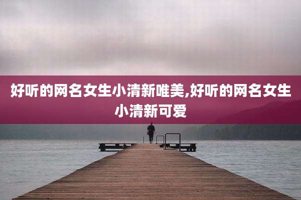 好听的网名女生小清新唯美,好听的网名女生小清新可爱