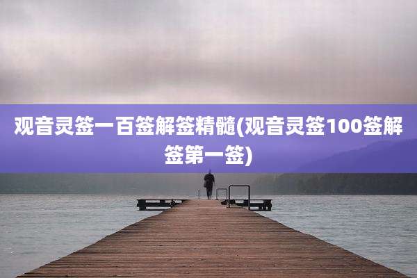 观音灵签一百签解签精髓(观音灵签100签解签第一签)