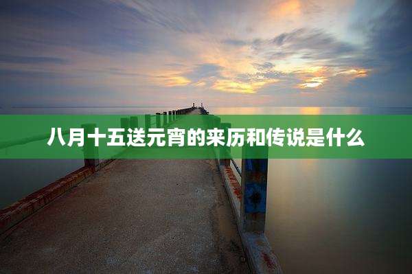 八月十五送元宵的来历和传说是什么
