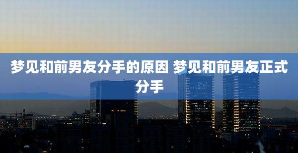 梦见和前男友分手的原因 梦见和前男友正式分手