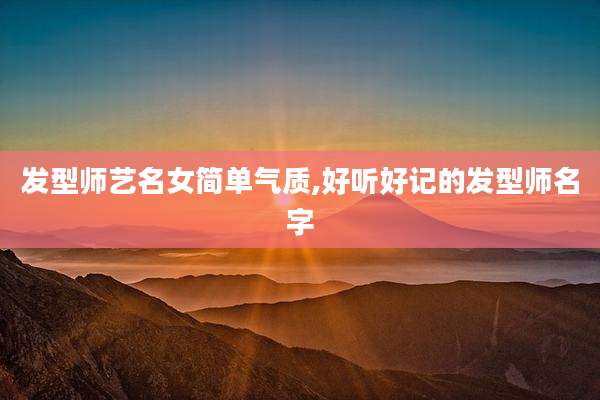 发型师艺名女简单气质,好听好记的发型师名字