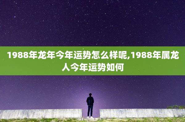 1988年龙年今年运势怎么样呢,1988年属龙人今年运势如何