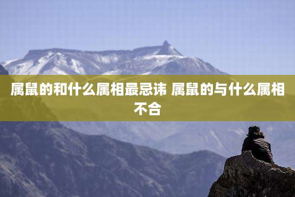 属鼠的和什么属相最忌讳 属鼠的与什么属相不合