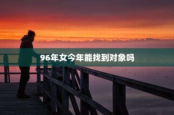 96年女今年能找到对象吗