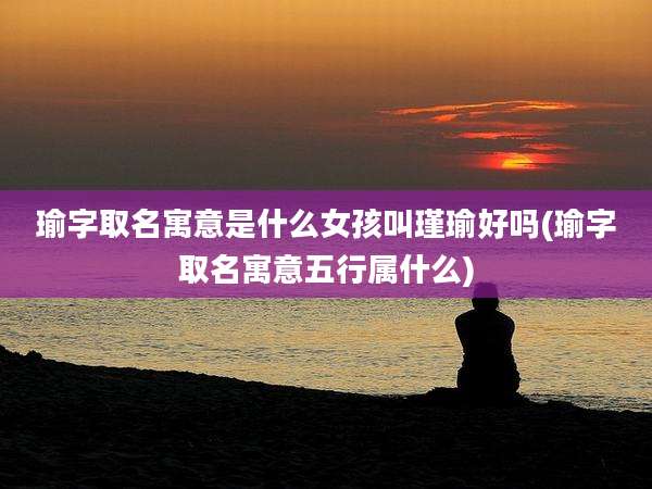 瑜字取名寓意是什么女孩叫瑾瑜好吗(瑜字取名寓意五行属什么)