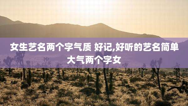 女生艺名两个字气质 好记,好听的艺名简单大气两个字女