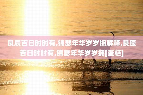 良辰吉日时时有,锦瑟年华岁岁拥解释,良辰吉日时时有,锦瑟年华岁岁拥[蛋糕]