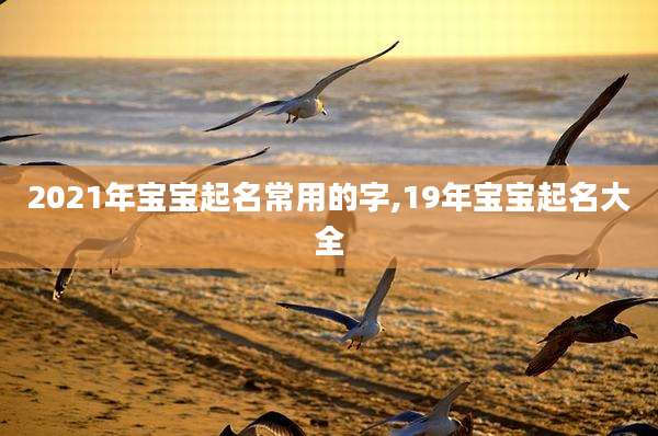 2021年宝宝起名常用的字,19年宝宝起名大全