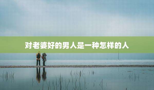 对老婆好的男人是一种怎样的人