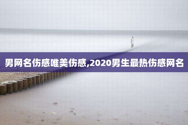 男网名伤感唯美伤感,2020男生最热伤感网名