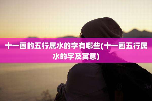 十一画的五行属水的字有哪些(十一画五行属水的字及寓意)