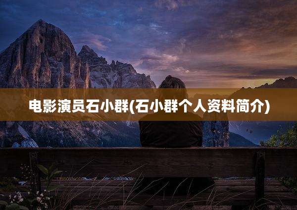 电影演员石小群(石小群个人资料简介)