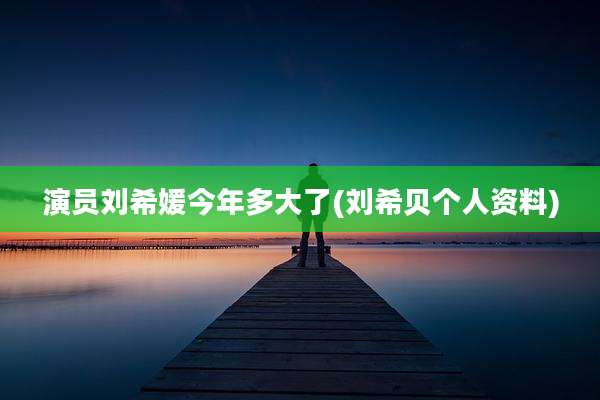 演员刘希媛今年多大了(刘希贝个人资料)