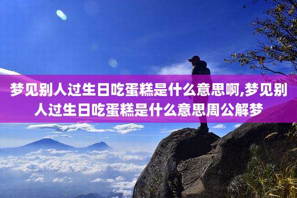 梦见别人过生日吃蛋糕是什么意思啊,梦见别人过生日吃蛋糕是什么意思周公解梦