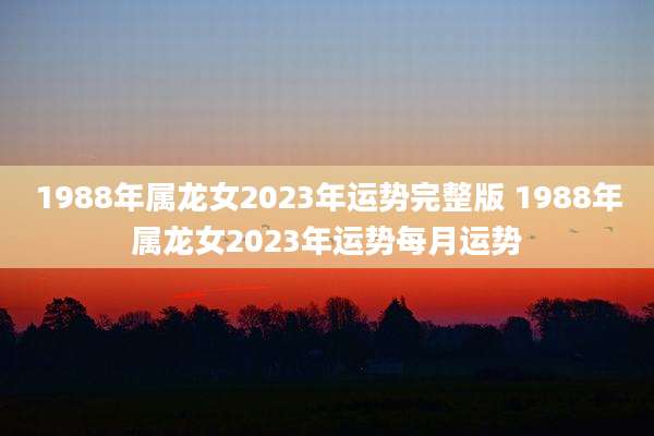 1988年属龙女2023年运势完整版 1988年属龙女2023年运势每月运势