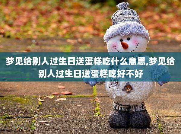 梦见给别人过生日送蛋糕吃什么意思,梦见给别人过生日送蛋糕吃好不好