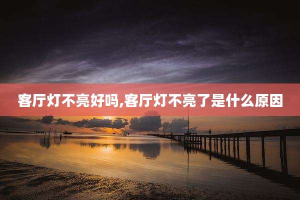 客厅灯不亮好吗,客厅灯不亮了是什么原因