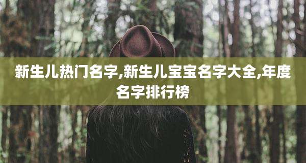 新生儿热门名字,新生儿宝宝名字大全,年度名字排行榜