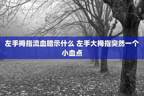 左手拇指流血暗示什么 左手大拇指突然一个小血点